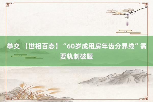 拳交 【世相百态】“60岁成租房年齿分界线”需要轨制破题