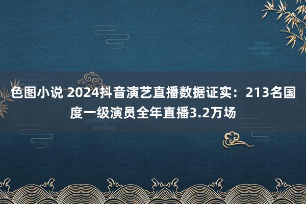 色图小说 2024抖音演艺直播数据证实：213名国度一级演员全年直播3.2万场