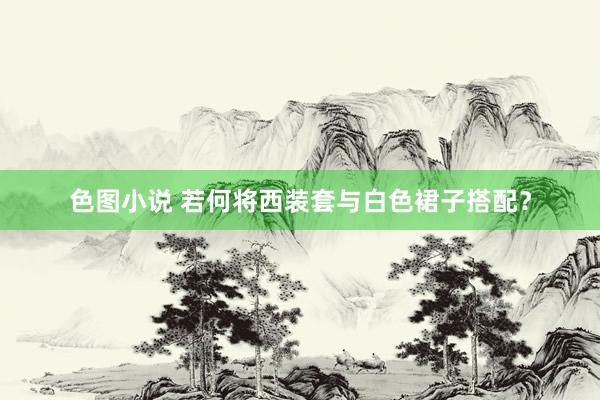色图小说 若何将西装套与白色裙子搭配？
