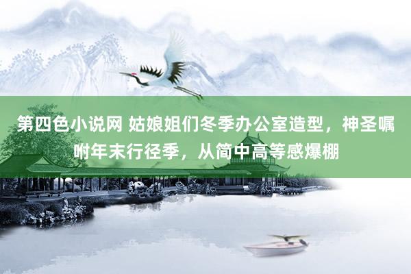 第四色小说网 姑娘姐们冬季办公室造型，神圣嘱咐年末行径季，从简中高等感爆棚
