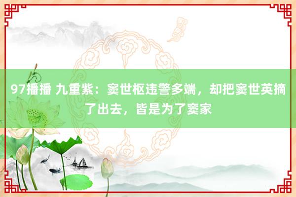 97播播 九重紫：窦世枢违警多端，却把窦世英摘了出去，皆是为了窦家