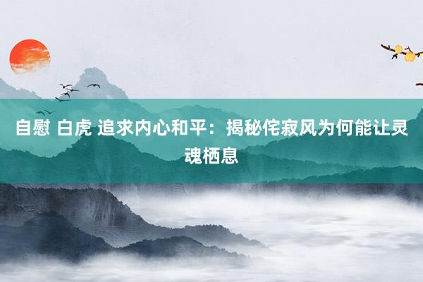 自慰 白虎 追求内心和平：揭秘侘寂风为何能让灵魂栖息