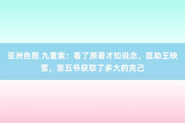 亚洲色图 九重紫：看了原著才知说念，匡助王映雪，窦五爷获取了多大的克己