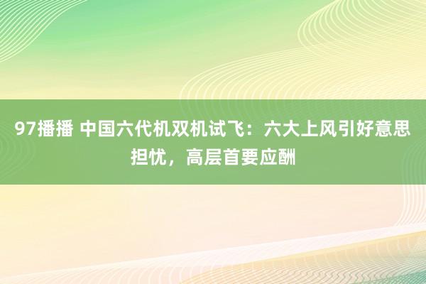 97播播 中国六代机双机试飞：六大上风引好意思担忧，高层首要应酬