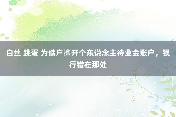 白丝 跳蛋 为储户擅开个东说念主待业金账户，银行错在那处