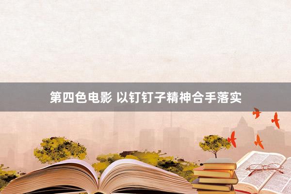 第四色电影 以钉钉子精神合手落实