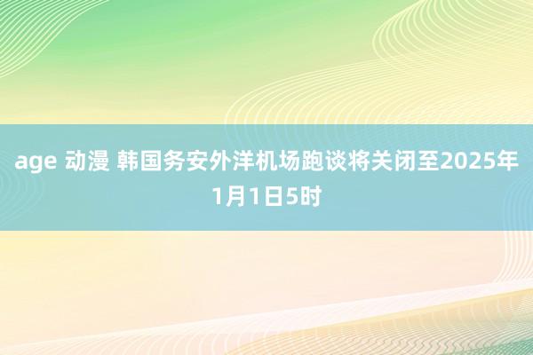 age 动漫 韩国务安外洋机场跑谈将关闭至2025年1月1日5时