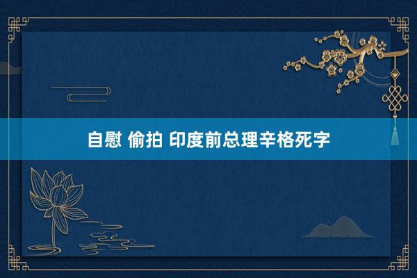 自慰 偷拍 印度前总理辛格死字