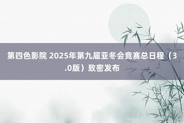 第四色影院 2025年第九届亚冬会竞赛总日程（3.0版）致密发布