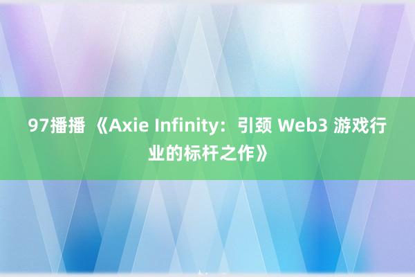 97播播 《Axie Infinity：引颈 Web3 游戏行业的标杆之作》