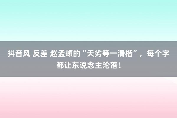抖音风 反差 赵孟頫的“天劣等一滑楷”，每个字都让东说念主沦落！