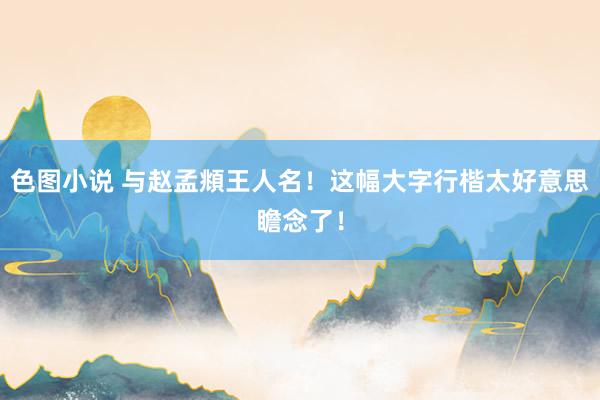 色图小说 与赵孟頫王人名！这幅大字行楷太好意思瞻念了！