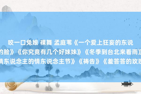 咬一口兔娘 裸舞 孟庭苇《一个爱上狂妄的东说念主》《你看你看月亮的脸》《你究竟有几个好妹妹》《冬季到台北来看雨》《化身为海》《莫得情东说念主的情东说念主节》《祷告》《羞答答的玫瑰静暗暗地开》《谁的眼泪在飞》《风中有朵雨作念的云》