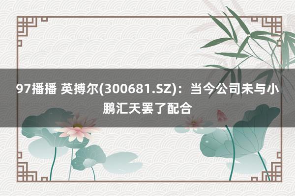 97播播 英搏尔(300681.SZ)：当今公司未与小鹏汇天罢了配合