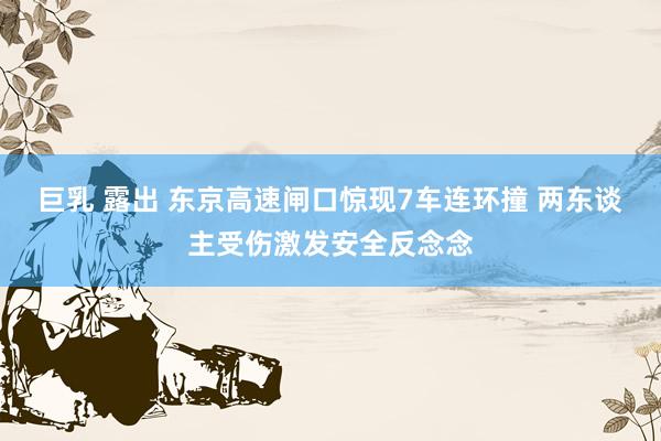 巨乳 露出 东京高速闸口惊现7车连环撞 两东谈主受伤激发安全反念念