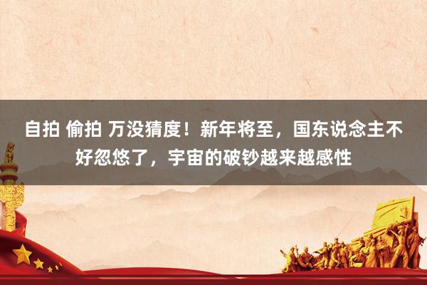 自拍 偷拍 万没猜度！新年将至，国东说念主不好忽悠了，宇宙的破钞越来越感性