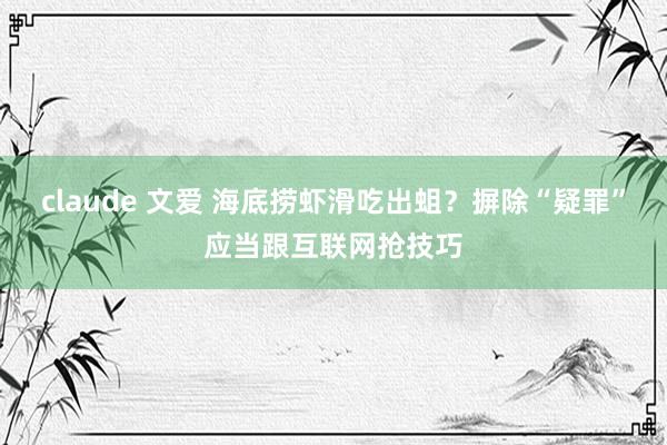 claude 文爱 海底捞虾滑吃出蛆？摒除“疑罪”应当跟互联网抢技巧
