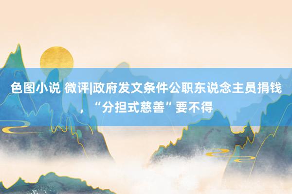 色图小说 微评|政府发文条件公职东说念主员捐钱，“分担式慈善”要不得