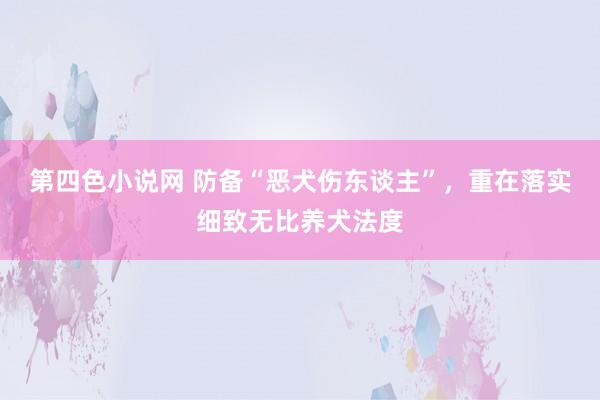 第四色小说网 防备“恶犬伤东谈主”，重在落实细致无比养犬法度