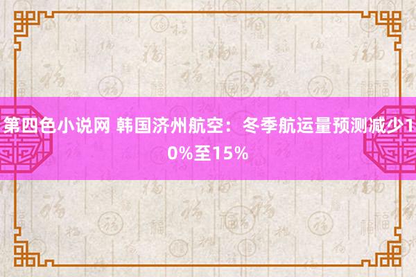 第四色小说网 韩国济州航空：冬季航运量预测减少10%至15%