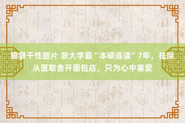 狠狠干性图片 浙大学霸“本硕连读”7年，祛除从医取舍开面包店，只为心中喜爱