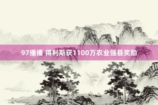 97播播 得利斯获1100万农业强县奖励