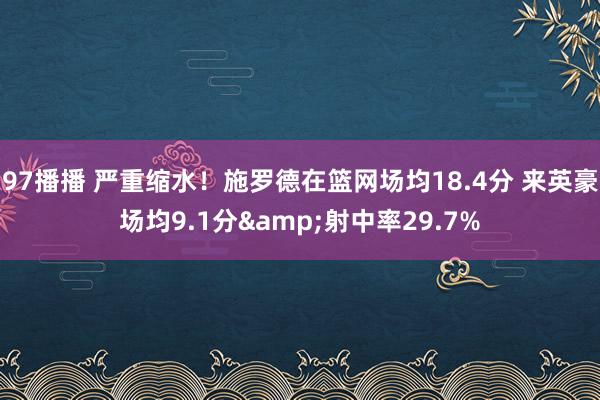 97播播 严重缩水！施罗德在篮网场均18.4分 来英豪场均9.1分&射中率29.7%