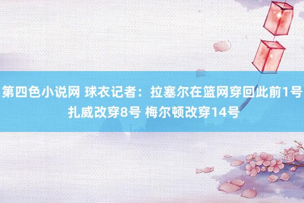第四色小说网 球衣记者：拉塞尔在篮网穿回此前1号 扎威改穿8号 梅尔顿改穿14号