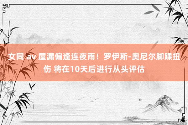 女同 av 屋漏偏逢连夜雨！罗伊斯-奥尼尔脚踝扭伤 将在10天后进行从头评估