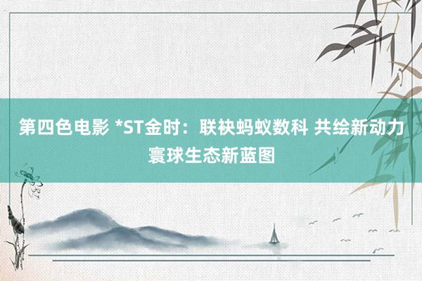 第四色电影 *ST金时：联袂蚂蚁数科 共绘新动力寰球生态新蓝图