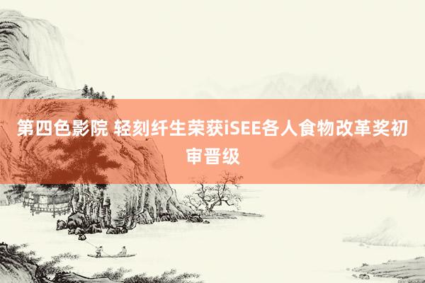 第四色影院 轻刻纤生荣获iSEE各人食物改革奖初审晋级