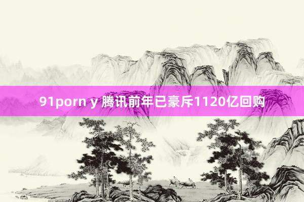 91porn y 腾讯前年已豪斥1120亿回购