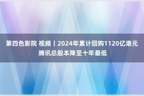 第四色影院 视频丨2024年累计回购1120亿港元 腾讯总股本降至十年最低