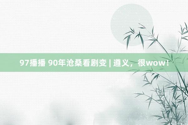 97播播 90年沧桑看剧变 | 遵义，很wow！