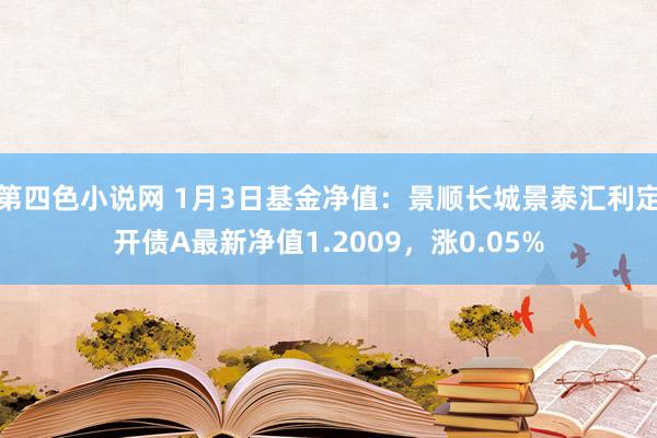 第四色小说网 1月3日基金净值：景顺长城景泰汇利定开债A最新净值1.2009，涨0.05%