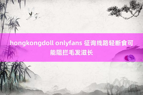 hongkongdoll onlyfans 征询线路轻断食可能阻拦毛发滋长