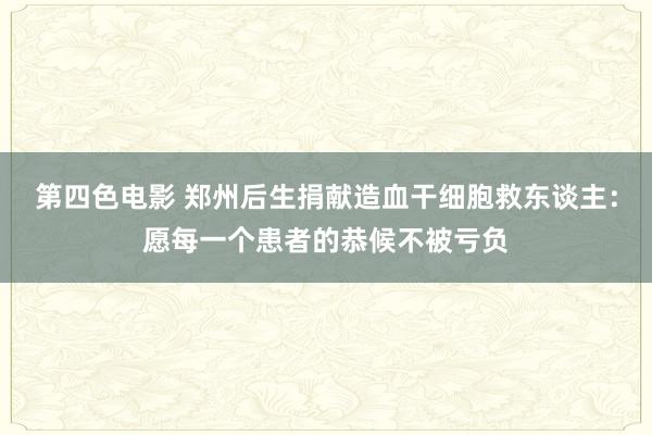 第四色电影 郑州后生捐献造血干细胞救东谈主：愿每一个患者的恭候不被亏负
