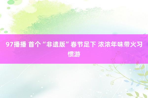 97播播 首个“非遗版”春节足下 浓浓年味带火习惯游