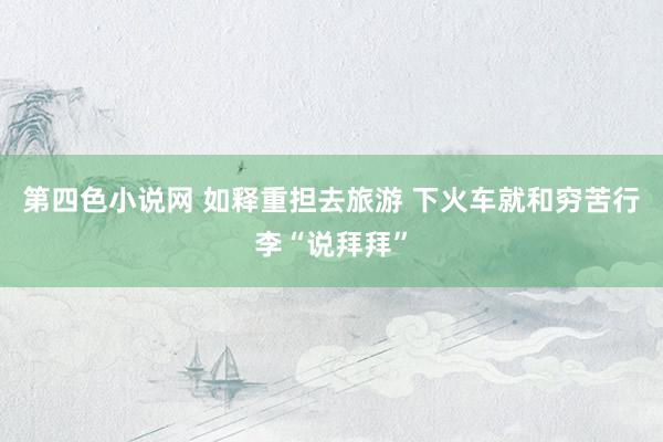 第四色小说网 如释重担去旅游 下火车就和穷苦行李“说拜拜”