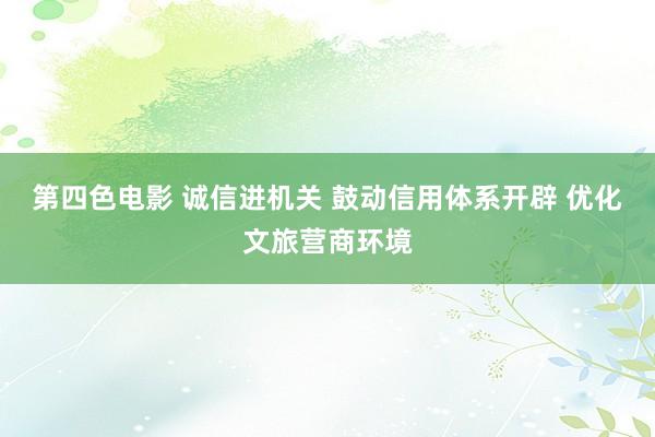 第四色电影 诚信进机关 鼓动信用体系开辟 优化文旅营商环境