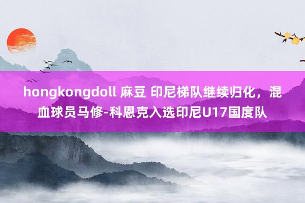 hongkongdoll 麻豆 印尼梯队继续归化，混血球员马修-科恩克入选印尼U17国度队
