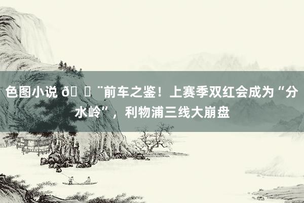 色图小说 🚨前车之鉴！上赛季双红会成为“分水岭”，利物浦三线大崩盘