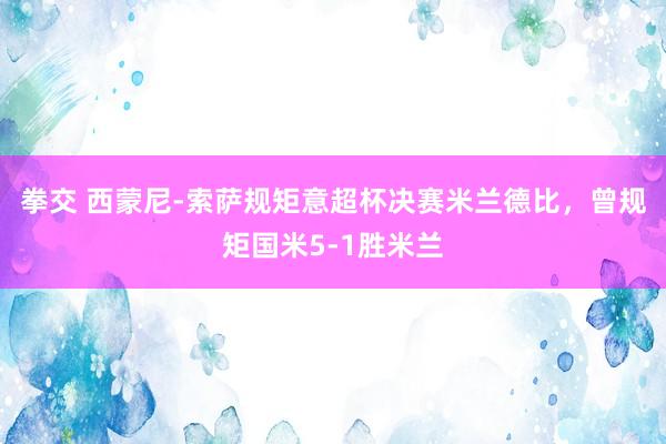 拳交 西蒙尼-索萨规矩意超杯决赛米兰德比，曾规矩国米5-1胜米兰