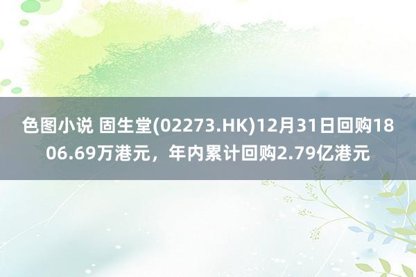 色图小说 固生堂(02273.HK)12月31日回购1806.69万港元，年内累计回购2.79亿港元