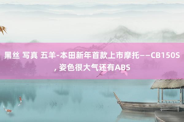 黑丝 写真 五羊-本田新年首款上市摩托——CB150S， 姿色很大气还有ABS