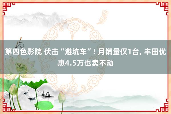 第四色影院 伏击“避坑车”! 月销量仅1台， 丰田优惠4.5万也卖不动