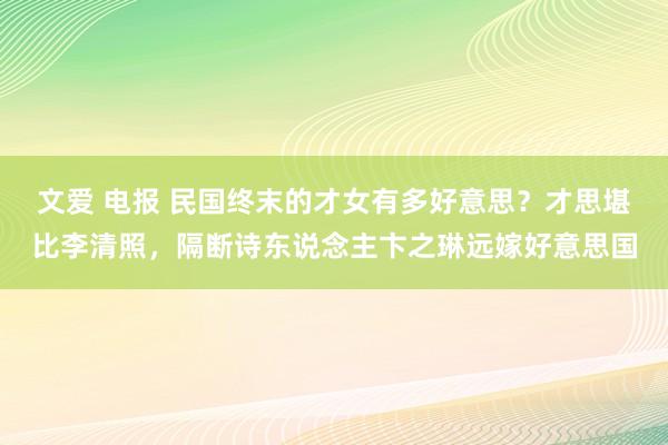 文爱 电报 民国终末的才女有多好意思？才思堪比李清照，隔断诗东说念主卞之琳远嫁好意思国