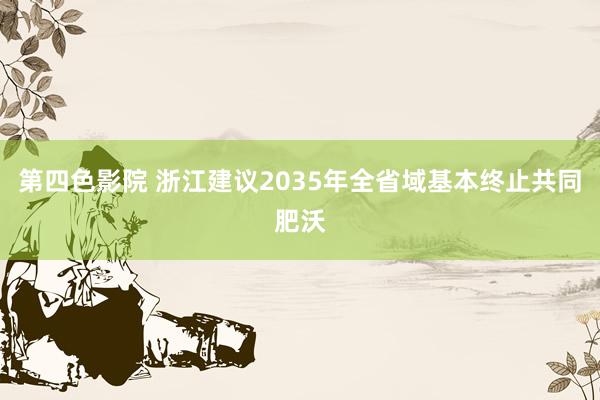 第四色影院 浙江建议2035年全省域基本终止共同肥沃