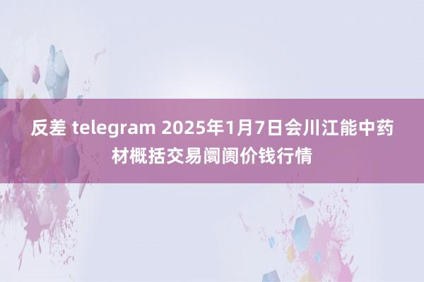 反差 telegram 2025年1月7日会川江能中药材概括交易阛阓价钱行情
