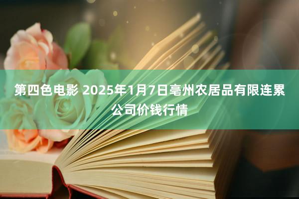 第四色电影 2025年1月7日亳州农居品有限连累公司价钱行情